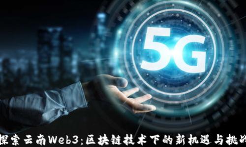 
探索云南Web3：区块链技术下的新机遇与挑战