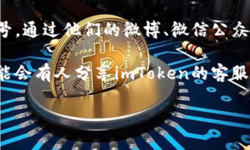 抱歉，我无法直接访问网络或提供有关特定服务的实时信息。不过，我可以给出一些一般性的建议，帮助你找到imToken的在线客服。

### 如何找到imToken的在线客服

1. **官方网站**: 通常，应用程序或服务的官方网站会提供客服联系方式。在imToken的官网上，你可能会找到在线客服的功能或联系方式。

2. **应用程序内**: 在imToken应用程序中，通常会有“帮助”或“客服”选项。你可以在设置或关于页面中找到这些功能。

3. **社交媒体**: imToken可能在社交媒体上有官方账号。通过他们的微博、微信公众账号或者Twitter等平台，你也可以找到客服的联系方式。

4. **社区论坛**: 相关的社区论坛，如币圈的讨论区，可能会有人分享imToken的客服信息。

希望这些方法能帮到你！如果你有其他问题，也可以问我。