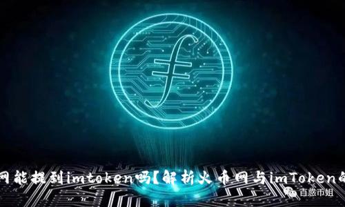 火币网能提到imtoken吗？解析火币网与imToken的关系