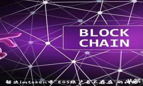   
解决imtoken中“EOS账户名不存在”的问题